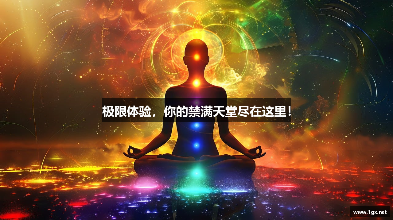 极限体验，你的禁满天堂尽在这里！